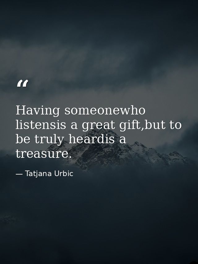 Having someonewho listensis a great gift,but to be truly heardis a treasure. — Tatjana Urbic