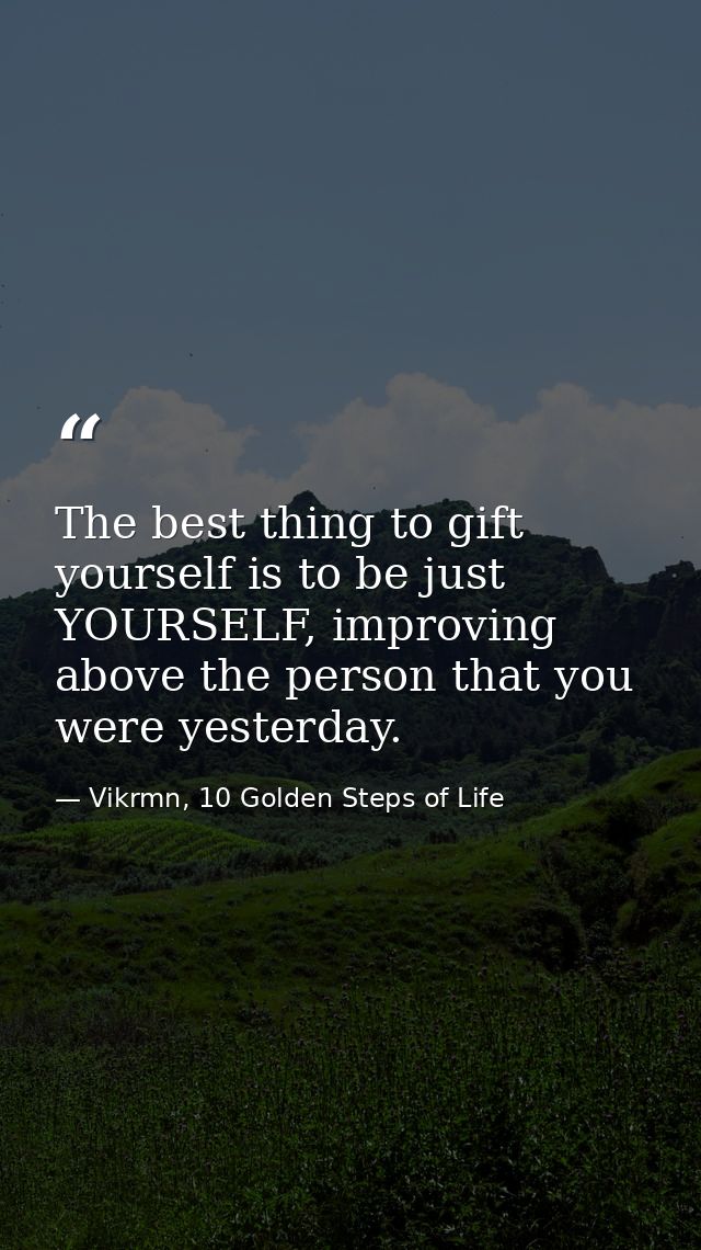 The best thing to gift yourself is to be just YOURSELF, improving above the person that you were yesterday. — Vikrmn, 10 Golden Steps of Life