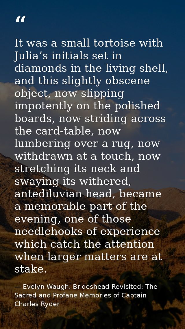 It was a small tortoise with Julia’s initials set in diamonds in the living shell, and this slightly obscene object, now — Evelyn Waugh, Brideshead Revisited: The Sacred and Profane Memories of Captain Charles Ryder