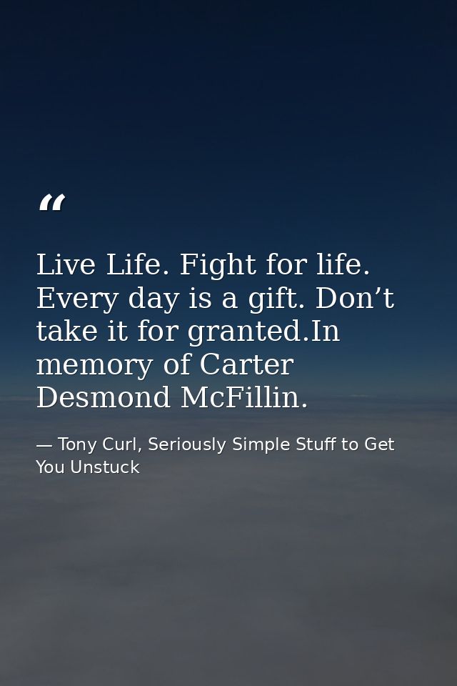 Live Life. Fight for life. Every day is a gift. Don’t take it for granted.In memory of Carter Desmond McFillin. — Tony Curl, Seriously Simple Stuff to Get You Unstuck