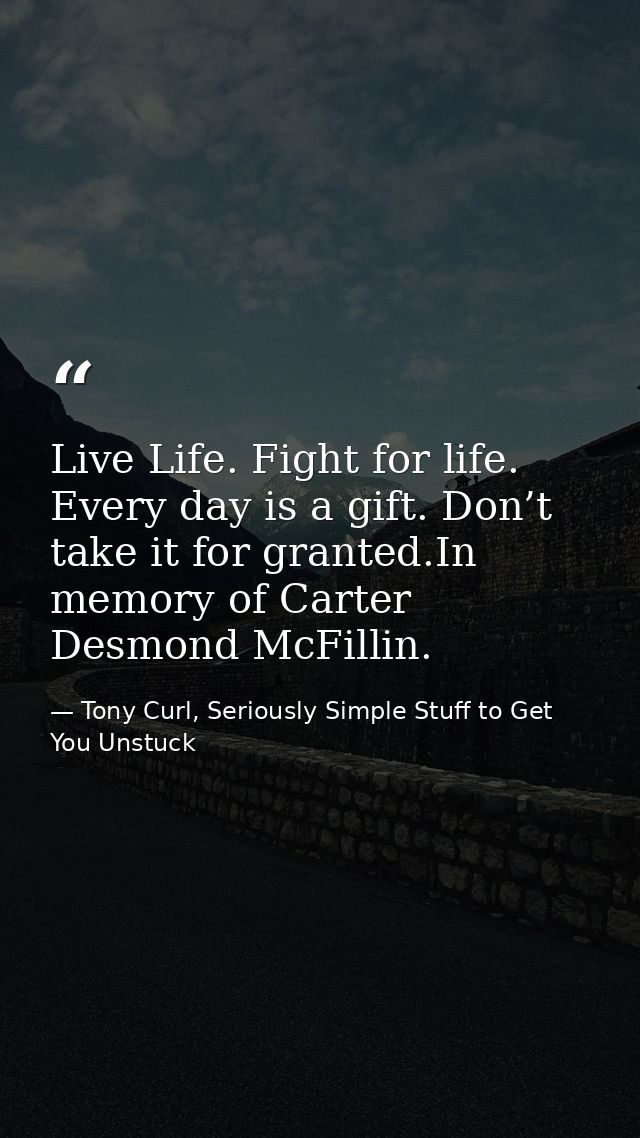 Live Life. Fight for life. Every day is a gift. Don’t take it for granted.In memory of Carter Desmond McFillin. — Tony Curl, Seriously Simple Stuff to Get You Unstuck