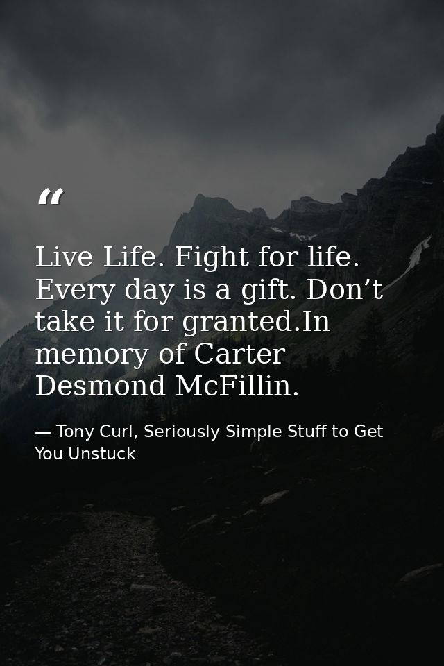 Live Life. Fight for life. Every day is a gift. Don’t take it for granted.In memory of Carter Desmond McFillin. — Tony Curl, Seriously Simple Stuff to Get You Unstuck