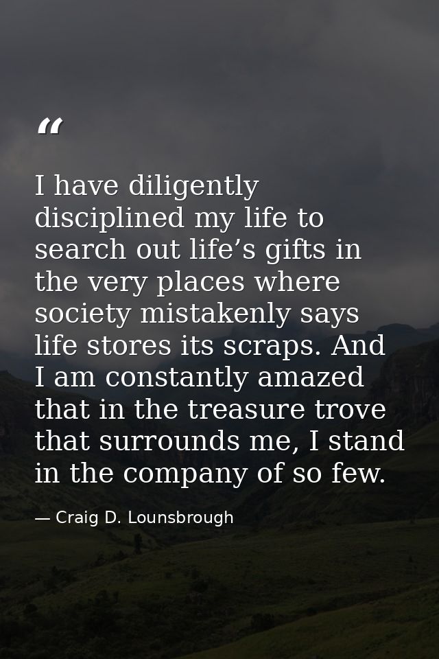 I have diligently disciplined my life to search out life’s gifts in the very places where society mistakenly says life s — Craig D. Lounsbrough