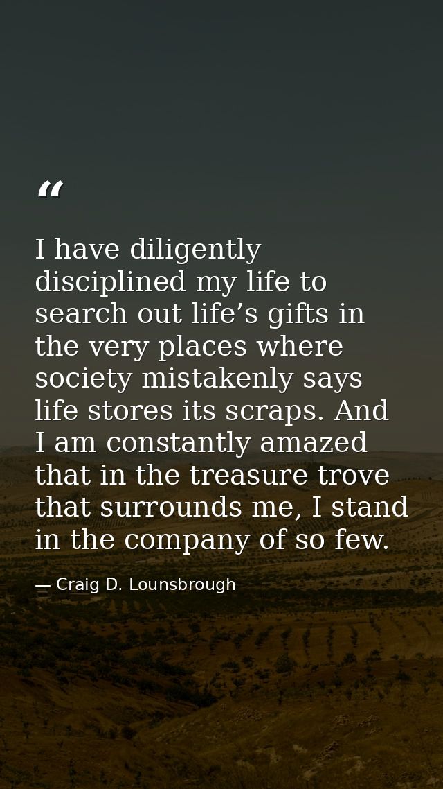 I have diligently disciplined my life to search out life’s gifts in the very places where society mistakenly says life s — Craig D. Lounsbrough
