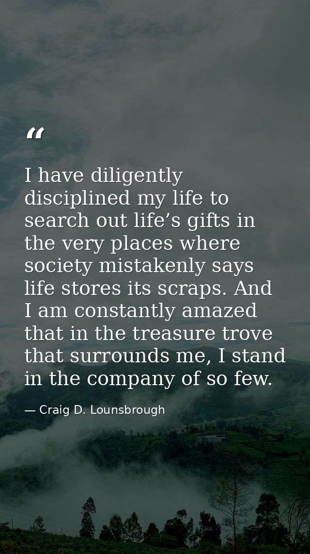 I have diligently disciplined my life to search out life’s gifts in the very places where society mistakenly says life s — Craig D. Lounsbrough