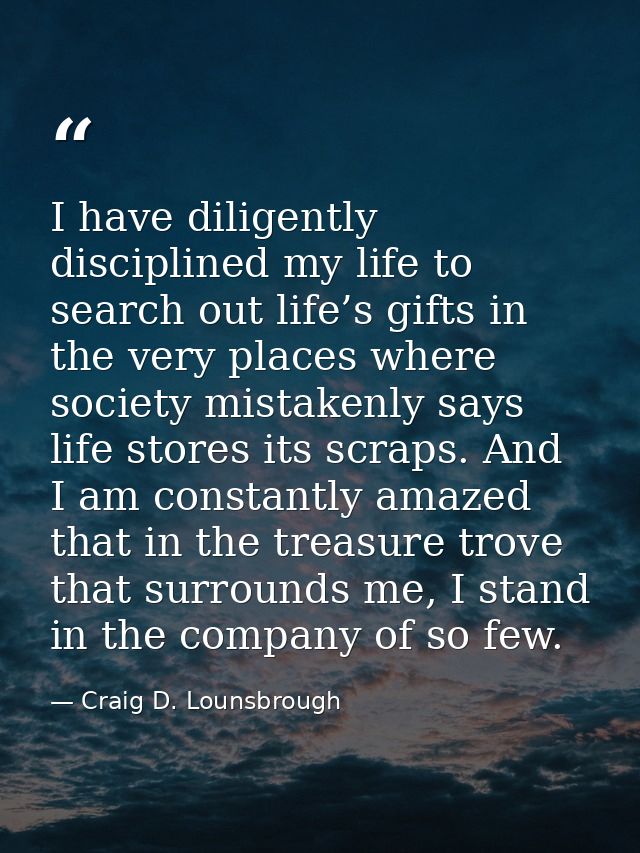 I have diligently disciplined my life to search out life’s gifts in the very places where society mistakenly says life s — Craig D. Lounsbrough