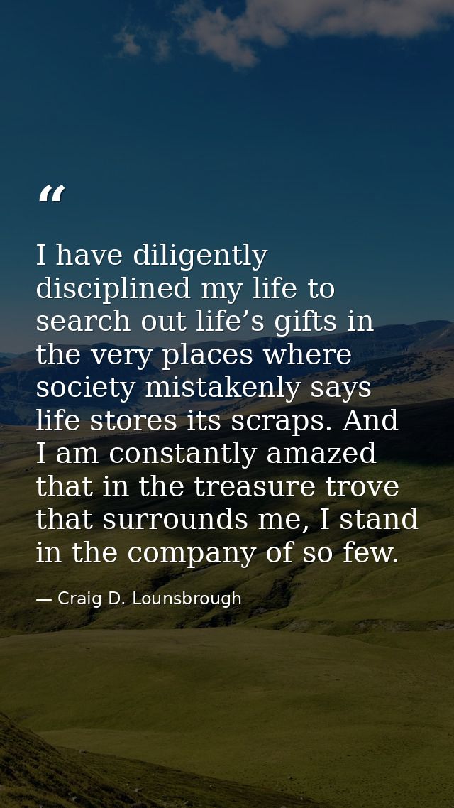 I have diligently disciplined my life to search out life’s gifts in the very places where society mistakenly says life s — Craig D. Lounsbrough