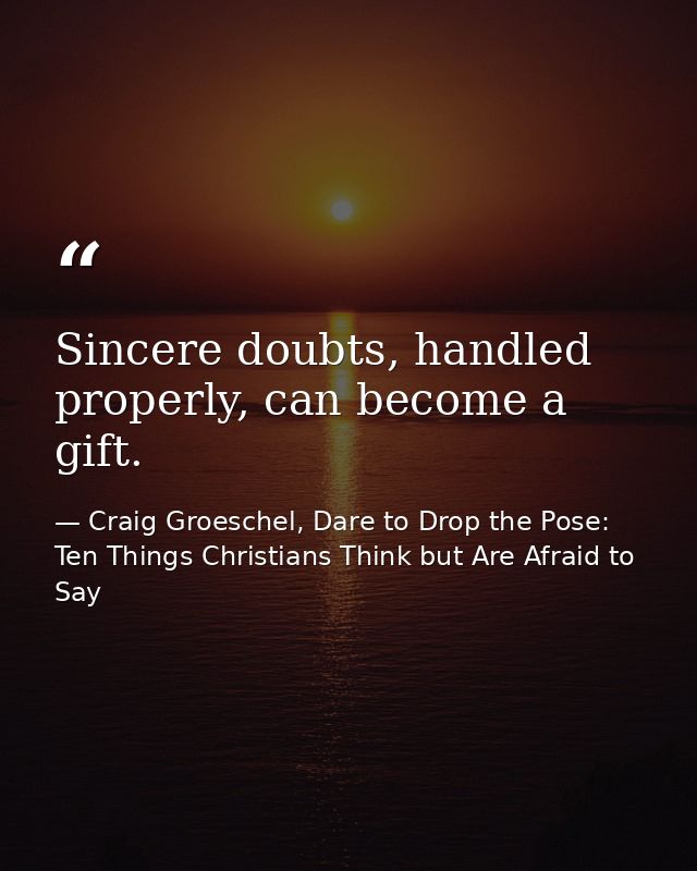 Sincere doubts, handled properly, can become a gift. — Craig Groeschel, Dare to Drop the Pose: Ten Things Christians Think but Are Afraid to Say