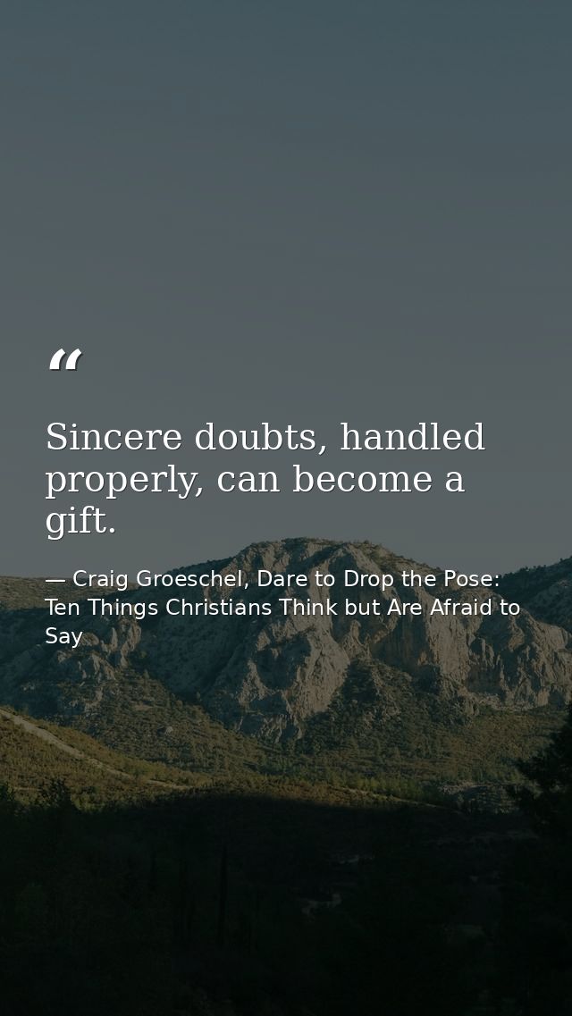 Sincere doubts, handled properly, can become a gift. — Craig Groeschel, Dare to Drop the Pose: Ten Things Christians Think but Are Afraid to Say