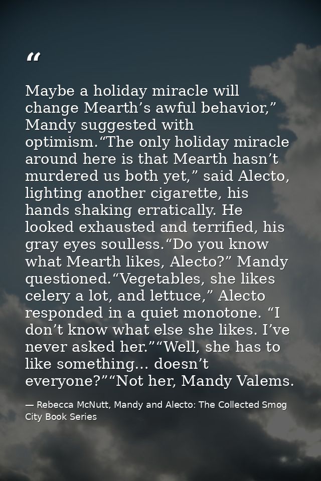 Maybe a holiday miracle will change Mearth’s awful behavior,” Mandy suggested with optimism.“The only holiday miracle ar — Rebecca McNutt, Mandy and Alecto: The Collected Smog City Book Series