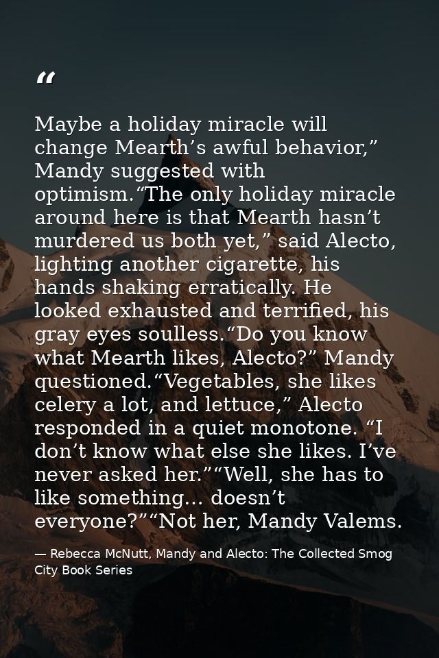 Maybe a holiday miracle will change Mearth’s awful behavior,” Mandy suggested with optimism.“The only holiday miracle ar — Rebecca McNutt, Mandy and Alecto: The Collected Smog City Book Series