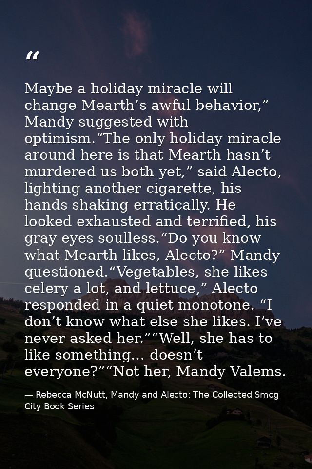 Maybe a holiday miracle will change Mearth’s awful behavior,” Mandy suggested with optimism.“The only holiday miracle ar — Rebecca McNutt, Mandy and Alecto: The Collected Smog City Book Series
