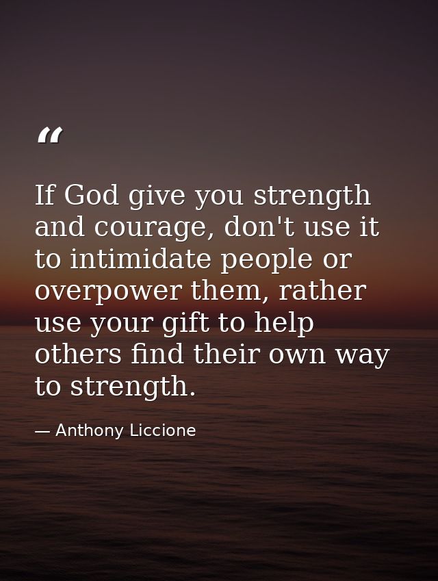 If God give you strength and courage, don't use it to intimidate people or overpower them, rather use your gift to help  — Anthony Liccione