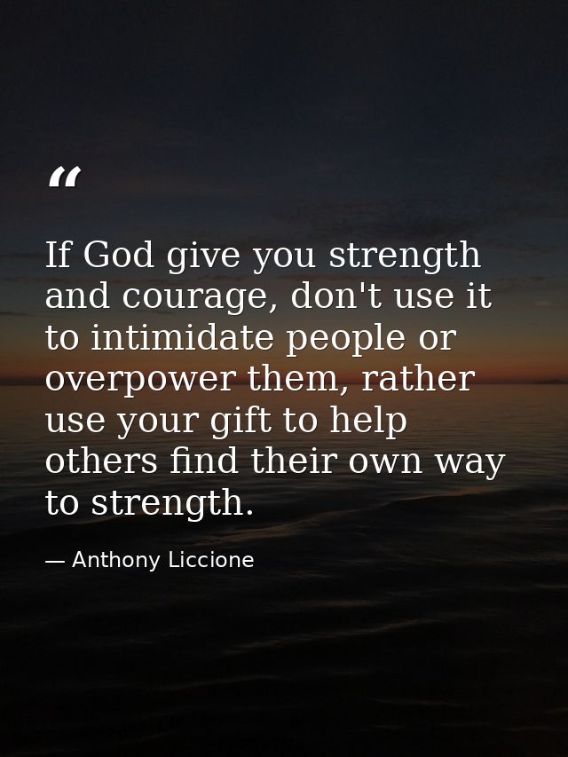 If God give you strength and courage, don't use it to intimidate people or overpower them, rather use your gift to help  — Anthony Liccione