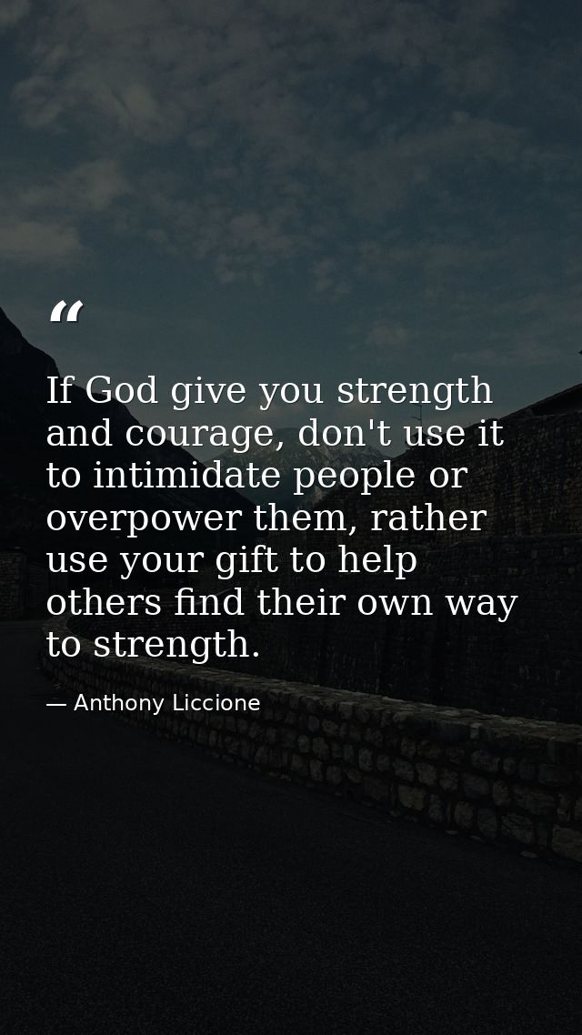 If God give you strength and courage, don't use it to intimidate people or overpower them, rather use your gift to help  — Anthony Liccione
