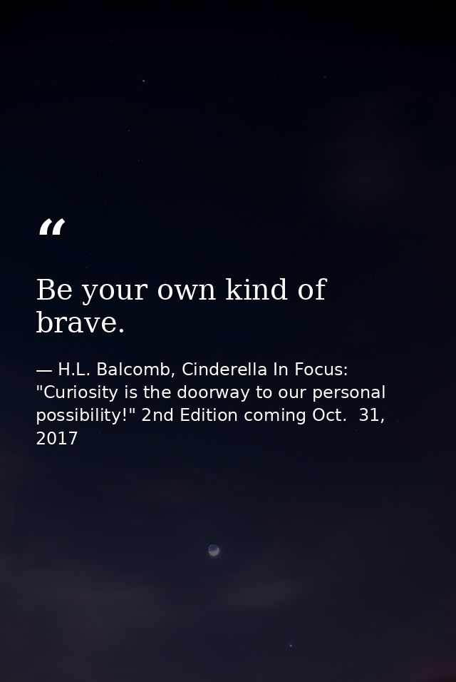 Be your own kind of brave. — H.L. Balcomb, Cinderella In Focus: "Curiosity is the doorway to our personal possibility!" 2nd Edition coming Oct.  31, 2017