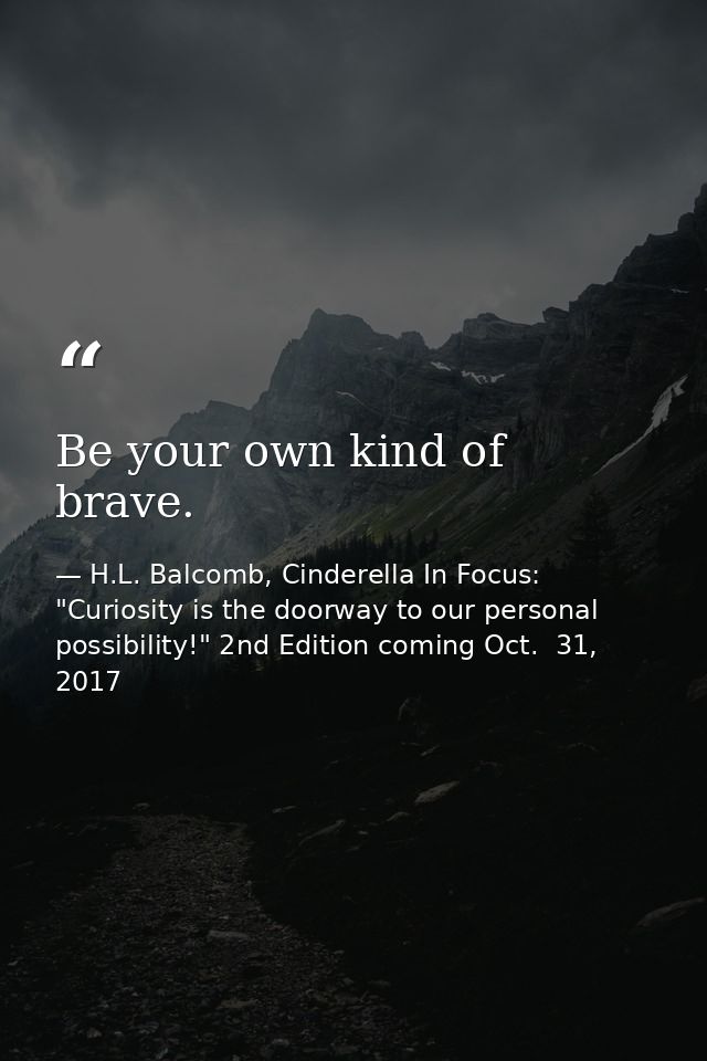 Be your own kind of brave. — H.L. Balcomb, Cinderella In Focus: "Curiosity is the doorway to our personal possibility!" 2nd Edition coming Oct.  31, 2017