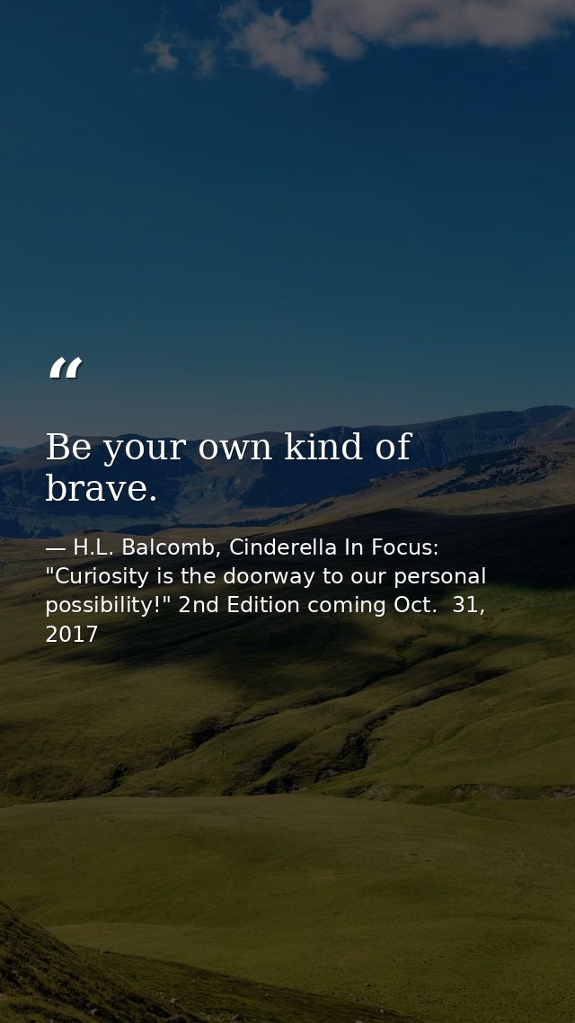 Be your own kind of brave. — H.L. Balcomb, Cinderella In Focus: "Curiosity is the doorway to our personal possibility!" 2nd Edition coming Oct.  31, 2017