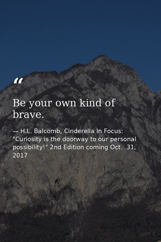 Be your own kind of brave. — H.L. Balcomb, Cinderella In Focus: "Curiosity is the doorway to our personal possibility!" 2nd Edition coming Oct.  31, 2017