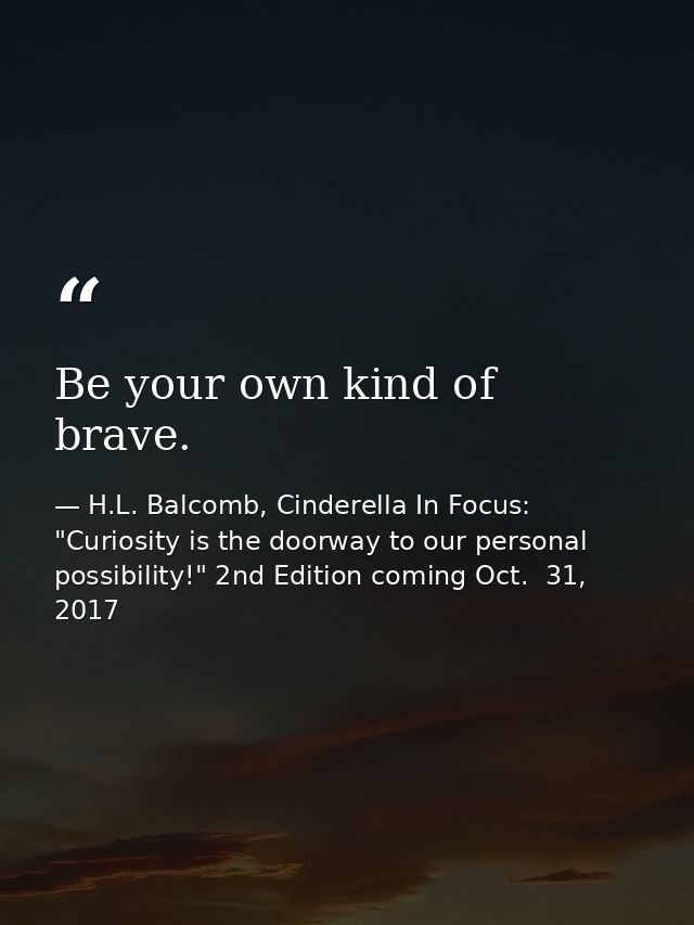 Be your own kind of brave. — H.L. Balcomb, Cinderella In Focus: "Curiosity is the doorway to our personal possibility!" 2nd Edition coming Oct.  31, 2017