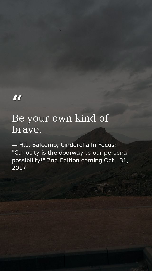 Be your own kind of brave. — H.L. Balcomb, Cinderella In Focus: "Curiosity is the doorway to our personal possibility!" 2nd Edition coming Oct.  31, 2017