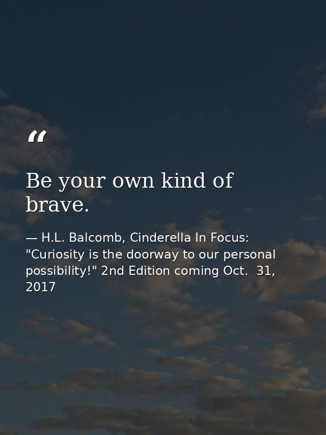 Be your own kind of brave. — H.L. Balcomb, Cinderella In Focus: "Curiosity is the doorway to our personal possibility!" 2nd Edition coming Oct.  31, 2017