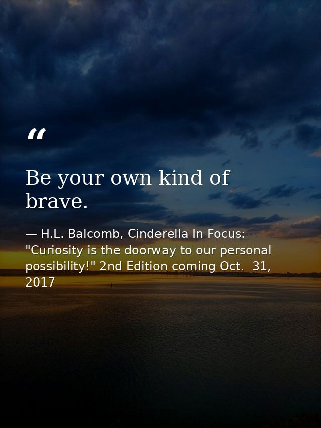 Be your own kind of brave. — H.L. Balcomb, Cinderella In Focus: "Curiosity is the doorway to our personal possibility!" 2nd Edition coming Oct.  31, 2017