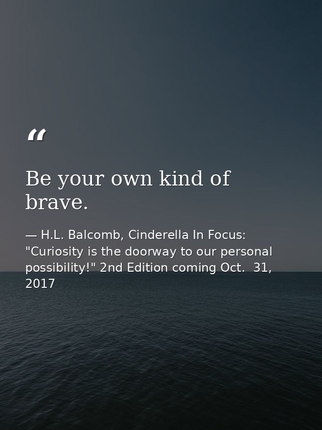 Be your own kind of brave. — H.L. Balcomb, Cinderella In Focus: "Curiosity is the doorway to our personal possibility!" 2nd Edition coming Oct.  31, 2017