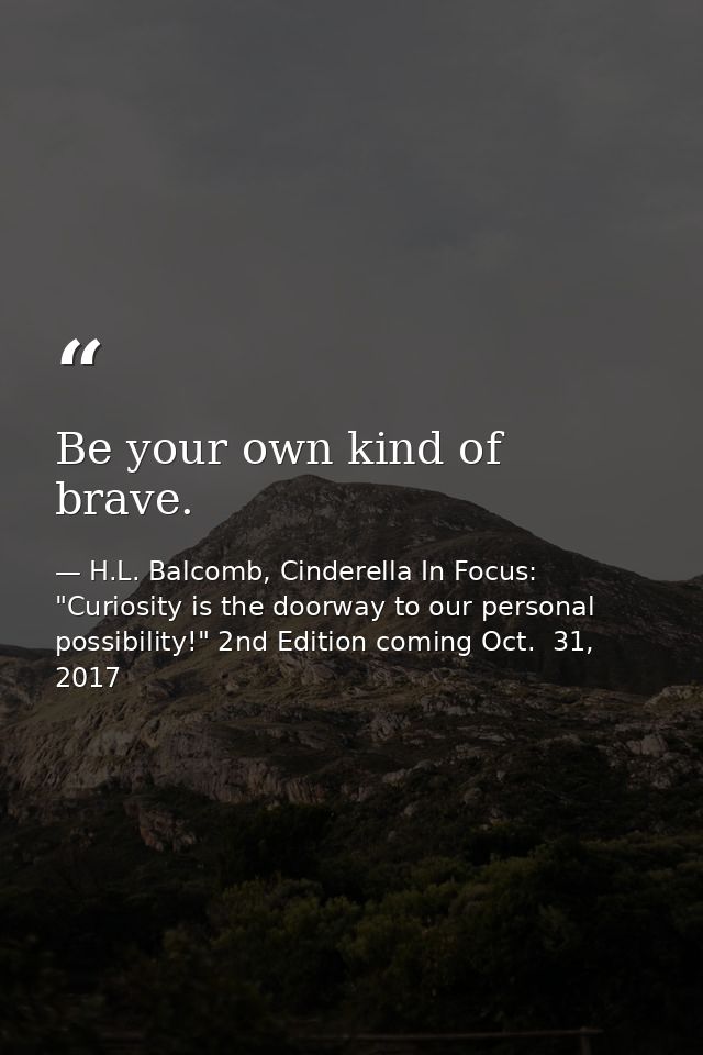 Be your own kind of brave. — H.L. Balcomb, Cinderella In Focus: "Curiosity is the doorway to our personal possibility!" 2nd Edition coming Oct.  31, 2017