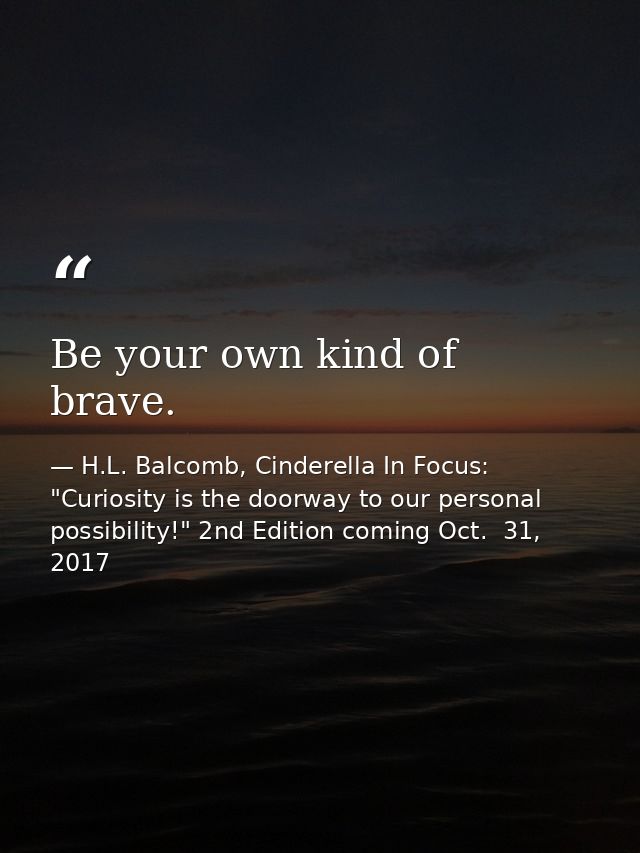 Be your own kind of brave. — H.L. Balcomb, Cinderella In Focus: "Curiosity is the doorway to our personal possibility!" 2nd Edition coming Oct.  31, 2017