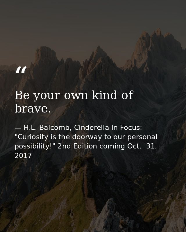 Be your own kind of brave. — H.L. Balcomb, Cinderella In Focus: "Curiosity is the doorway to our personal possibility!" 2nd Edition coming Oct.  31, 2017