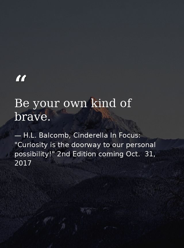 Be your own kind of brave. — H.L. Balcomb, Cinderella In Focus: "Curiosity is the doorway to our personal possibility!" 2nd Edition coming Oct.  31, 2017