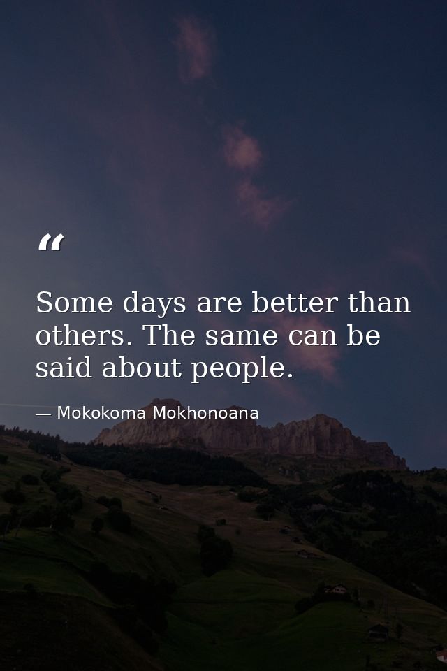 Some days are better than others. The same can be said about people. — Mokokoma Mokhonoana