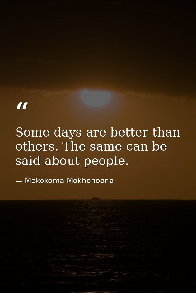 Some days are better than others. The same can be said about people. — Mokokoma Mokhonoana