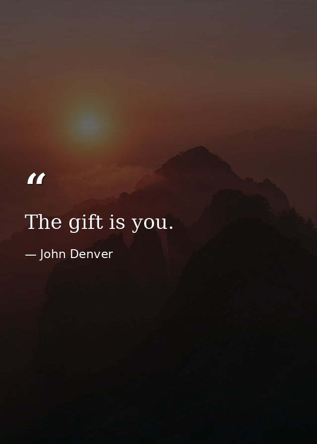 The gift is you. — John Denver
