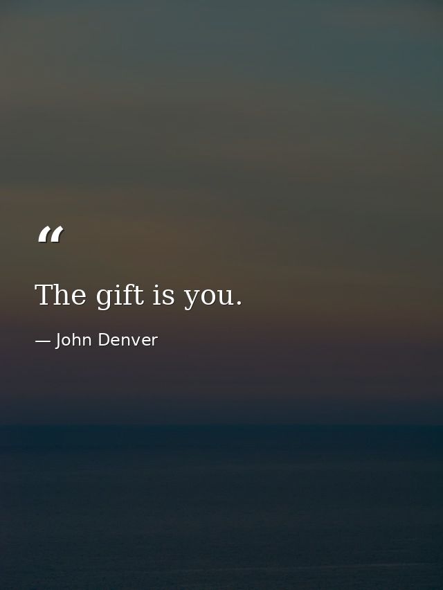 The gift is you. — John Denver