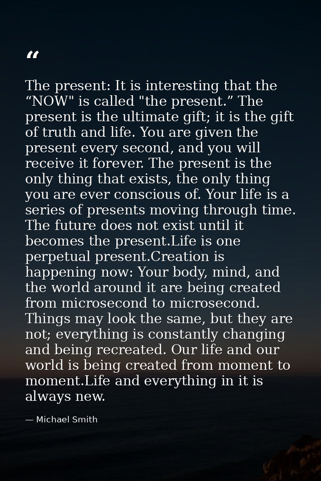 The present: It is interesting that the “NOW" is called "the present.” The present is the ultimate gift; it is the gift  — Michael Smith