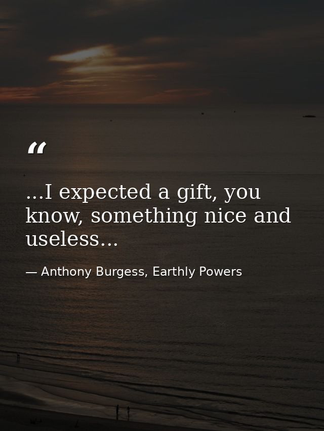 ...I expected a gift, you know, something nice and useless... — Anthony Burgess, Earthly Powers