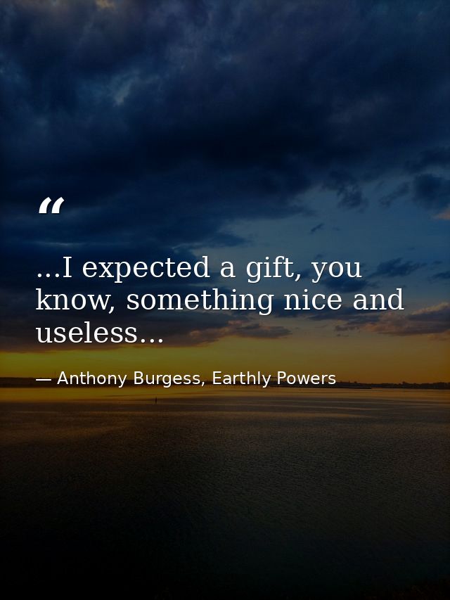 ...I expected a gift, you know, something nice and useless... — Anthony Burgess, Earthly Powers