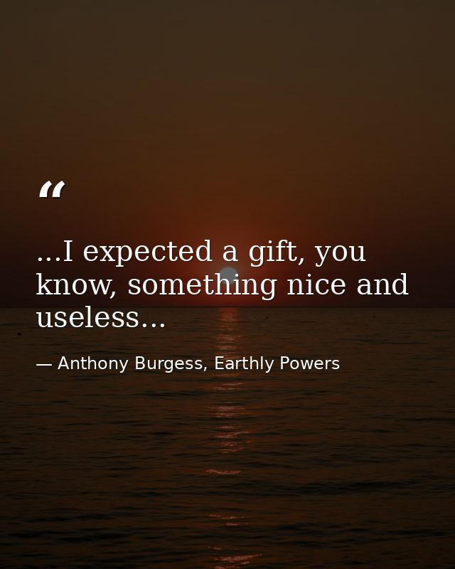 ...I expected a gift, you know, something nice and useless... — Anthony Burgess, Earthly Powers