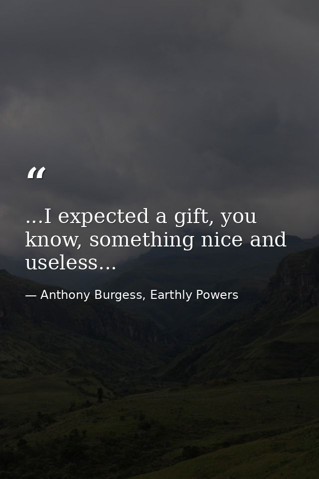 ...I expected a gift, you know, something nice and useless... — Anthony Burgess, Earthly Powers