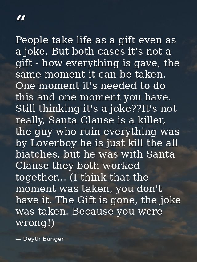 People take life as a gift even as a joke. But both cases it's not a gift - how everything is gave, the same moment it c — Deyth Banger