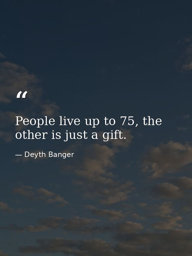 People live up to 75, the other is just a gift. — Deyth Banger