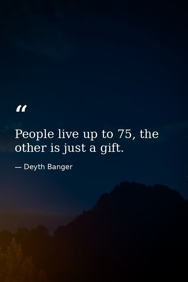People live up to 75, the other is just a gift. — Deyth Banger