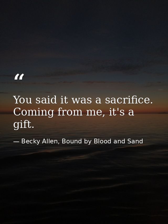 You said it was a sacrifice. Coming from me, it's a gift. — Becky Allen, Bound by Blood and Sand
