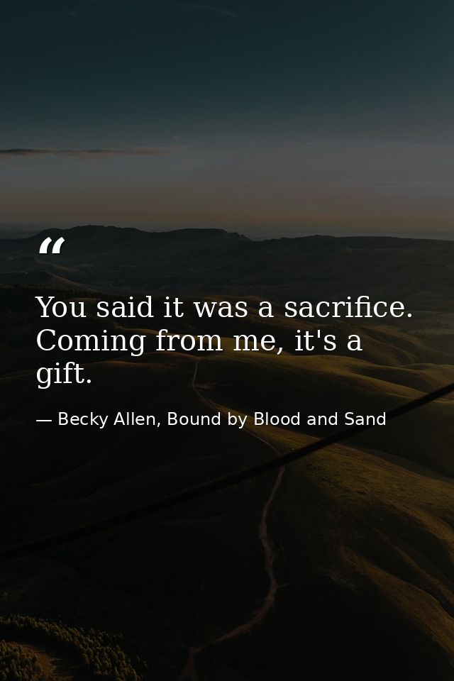 You said it was a sacrifice. Coming from me, it's a gift. — Becky Allen, Bound by Blood and Sand
