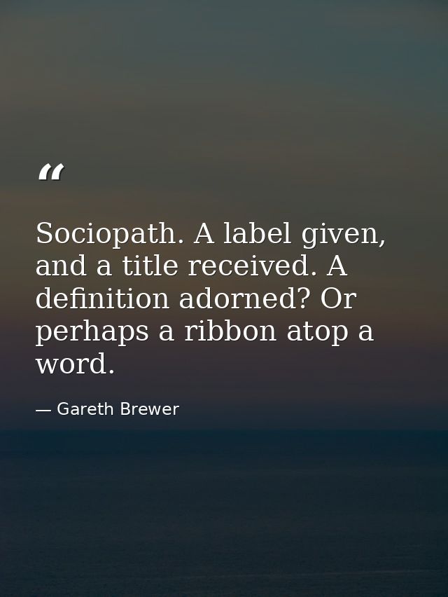 Sociopath. A label given, and a title received. A definition adorned? Or perhaps a ribbon atop a word. — Gareth Brewer