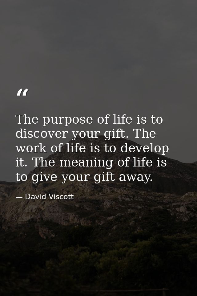 The purpose of life is to discover your gift. The work of life is to develop it. The meaning of life is to give your gif — David Viscott