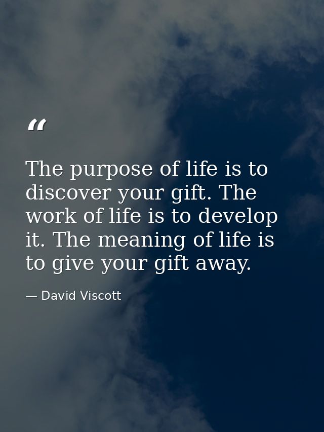 The purpose of life is to discover your gift. The work of life is to develop it. The meaning of life is to give your gif — David Viscott