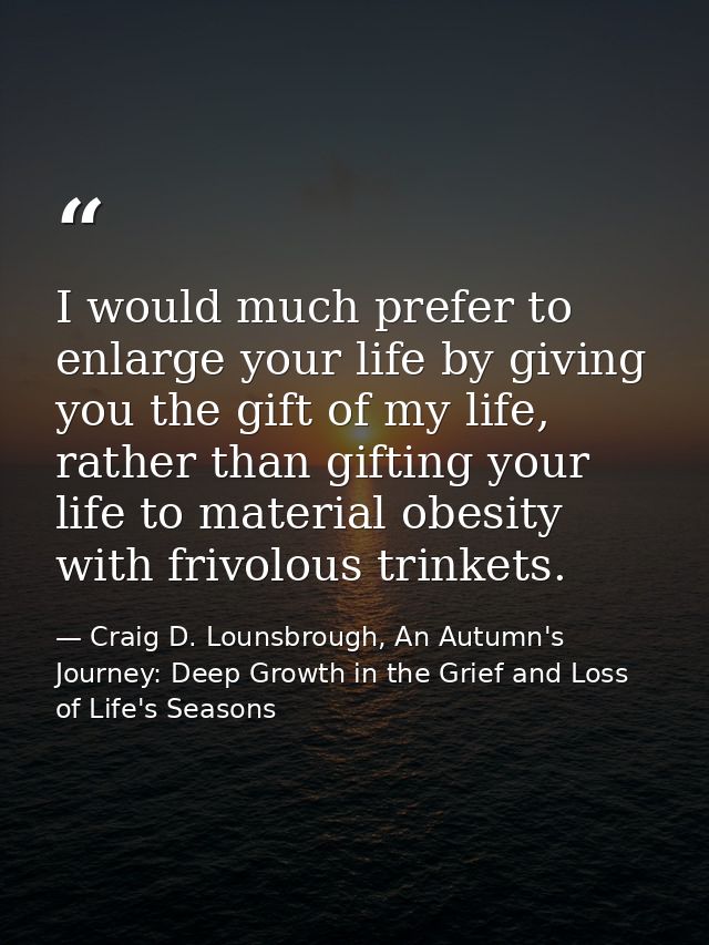 I would much prefer to enlarge your life by giving you the gift of my life, rather than gifting your life to material ob — Craig D. Lounsbrough, An Autumn's Journey: Deep Growth in the Grief and Loss of Life's Seasons